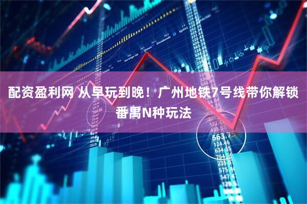 配资盈利网 从早玩到晚！广州地铁7号线带你解锁番禺N种玩法