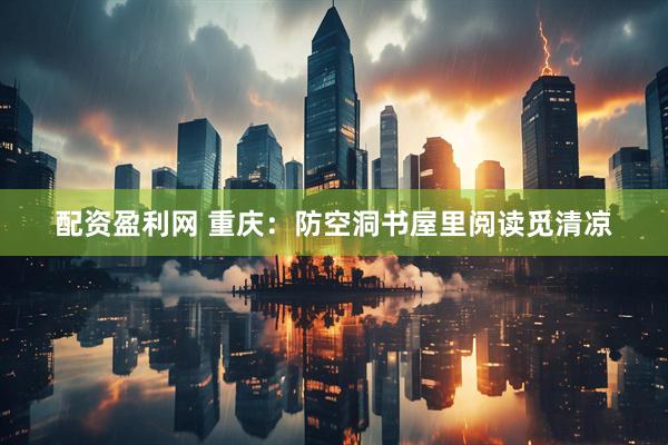 配资盈利网 重庆：防空洞书屋里阅读觅清凉