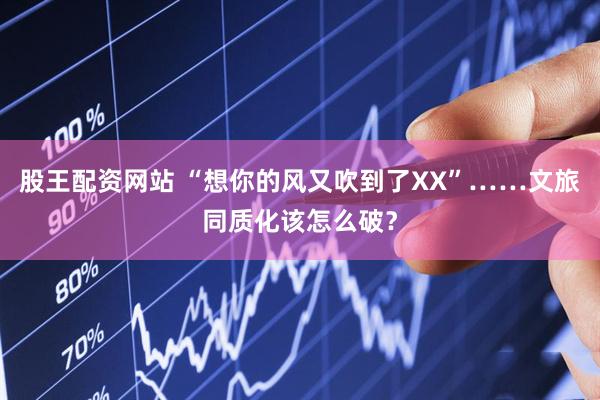 股王配资网站 “想你的风又吹到了XX”……文旅同质化该怎么破？