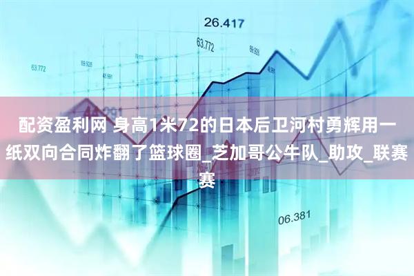 配资盈利网 身高1米72的日本后卫河村勇辉用一纸双向合同炸翻了篮球圈_芝加哥公牛队_助攻_联赛