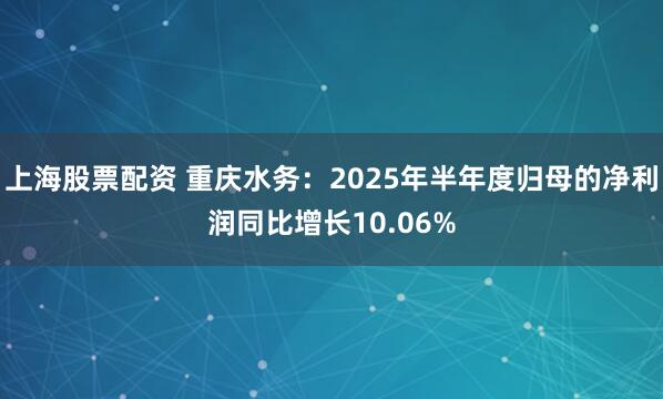 上海股票配资 重庆水务：2025年半年度归母的净利润同比增长10.06%