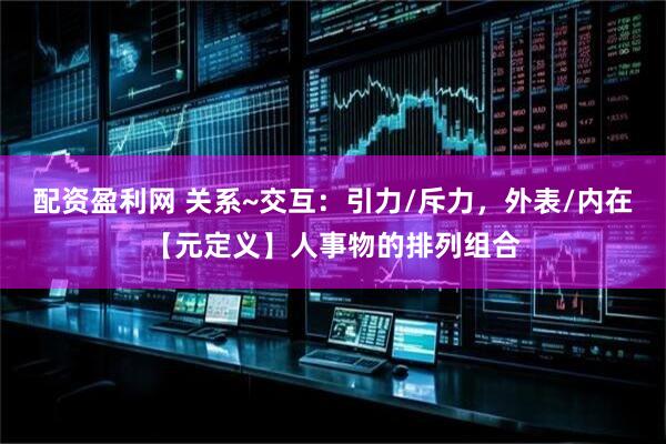 配资盈利网 关系~交互：引力/斥力，外表/内在【元定义】人事物的排列组合