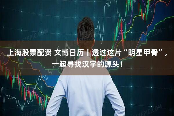 上海股票配资 文博日历丨透过这片“明星甲骨”，一起寻找汉字的源头！