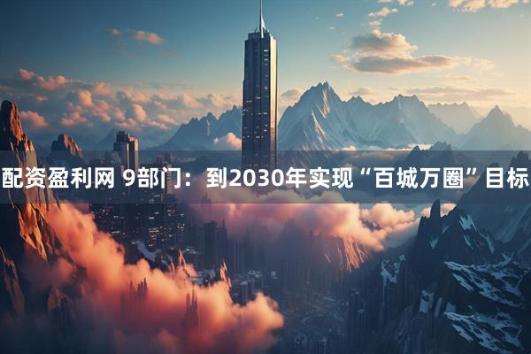 配资盈利网 9部门：到2030年实现“百城万圈”目标