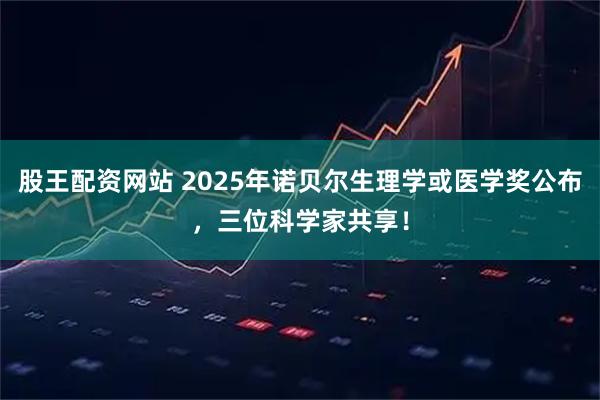 股王配资网站 2025年诺贝尔生理学或医学奖公布，三位科学家共享！