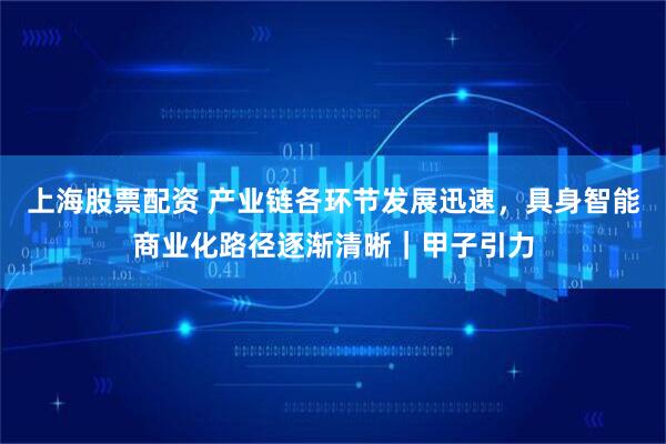 上海股票配资 产业链各环节发展迅速，具身智能商业化路径逐渐清晰｜甲子引力