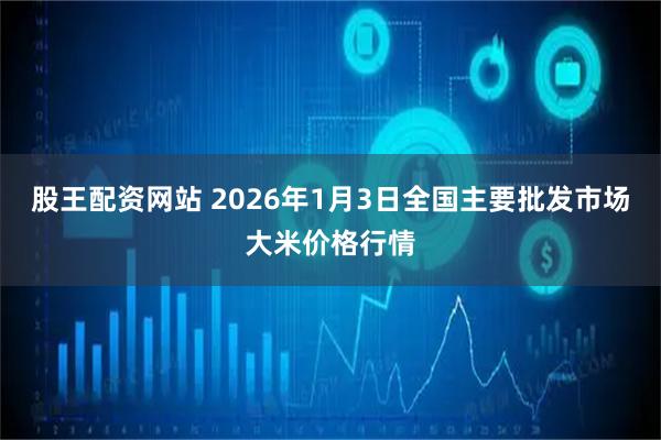 股王配资网站 2026年1月3日全国主要批发市场大米价格行情