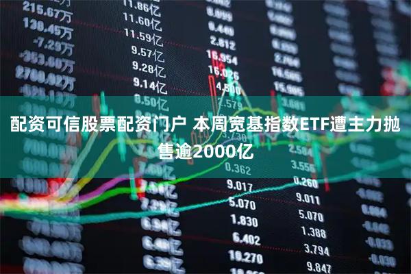 配资可信股票配资门户 本周宽基指数ETF遭主力抛售逾2000亿